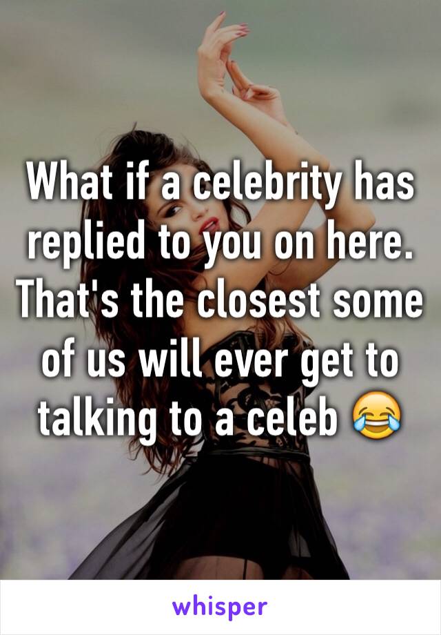 What if a celebrity has replied to you on here. That's the closest some of us will ever get to talking to a celeb 😂