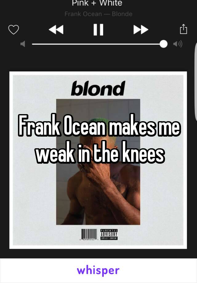 Frank Ocean makes me weak in the knees