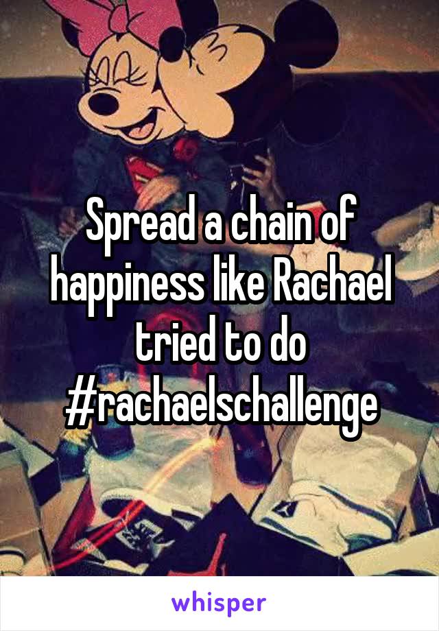 Spread a chain of happiness like Rachael tried to do #rachaelschallenge