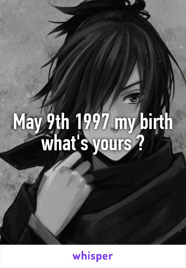 May 9th 1997 my birth what's yours ?