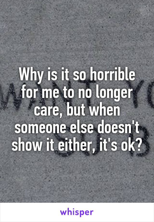 Why is it so horrible for me to no longer care, but when someone else doesn't show it either, it's ok?