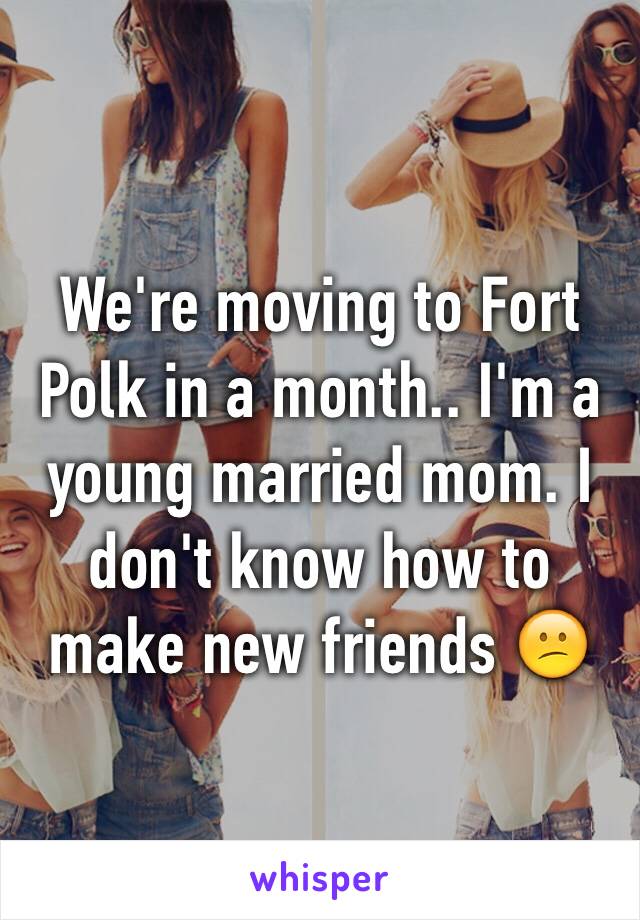 We're moving to Fort Polk in a month.. I'm a young married mom. I don't know how to make new friends 😕