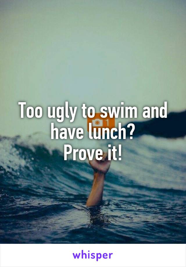 Too ugly to swim and have lunch?
Prove it!