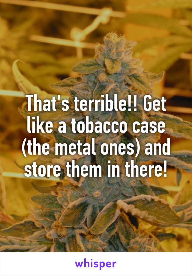 That's terrible!! Get like a tobacco case (the metal ones) and store them in there!