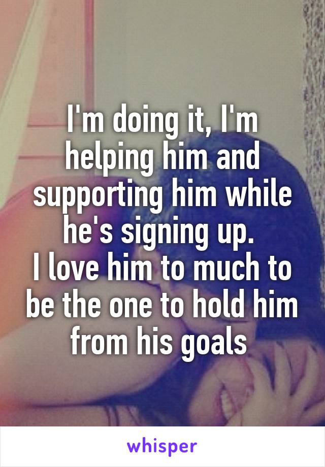 I'm doing it, I'm helping him and supporting him while he's signing up. 
I love him to much to be the one to hold him from his goals 