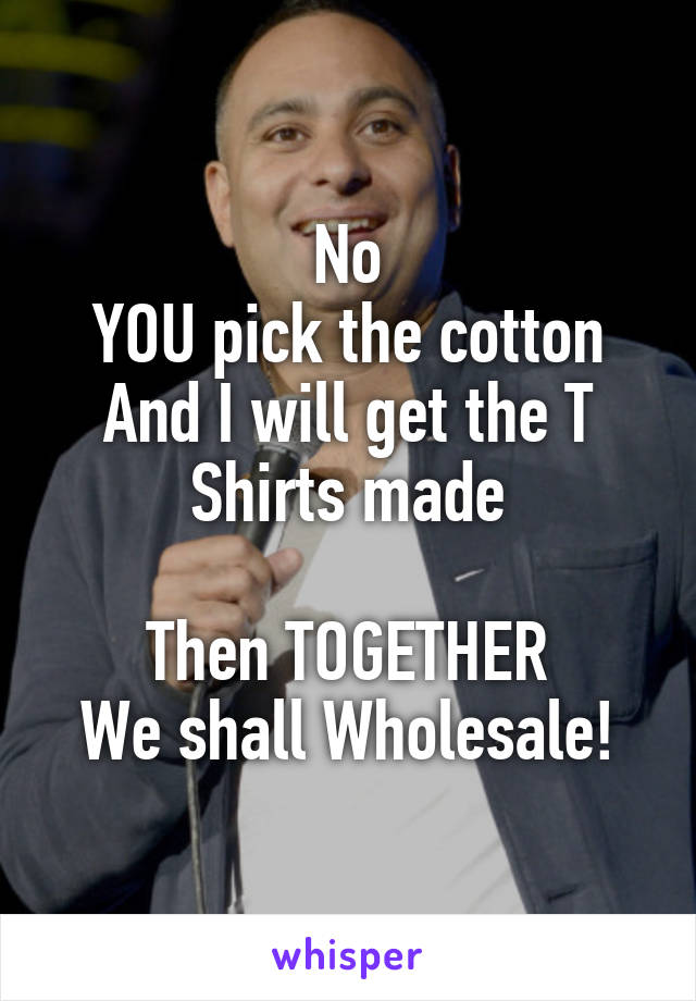 No
YOU pick the cotton
And I will get the T Shirts made

Then TOGETHER
We shall Wholesale!