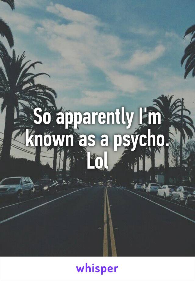 So apparently I'm known as a psycho. Lol