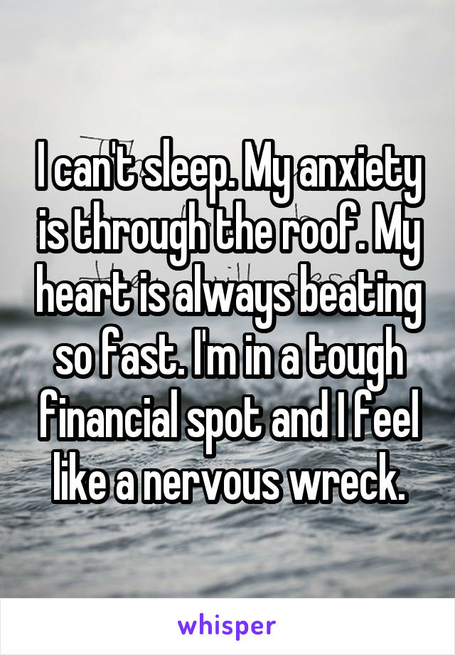 I can't sleep. My anxiety is through the roof. My heart is always beating so fast. I'm in a tough financial spot and I feel like a nervous wreck.