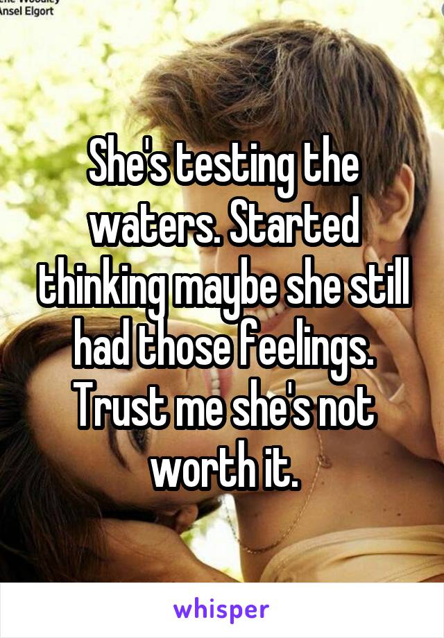 She's testing the waters. Started thinking maybe she still had those feelings. Trust me she's not worth it.