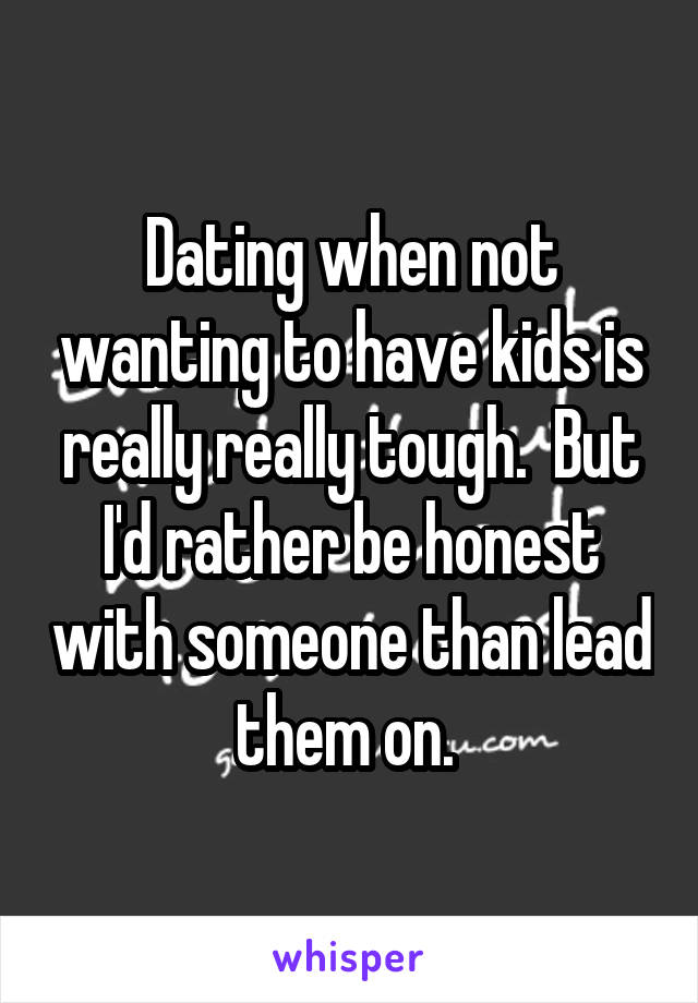 Dating when not wanting to have kids is really really tough.  But I'd rather be honest with someone than lead them on. 