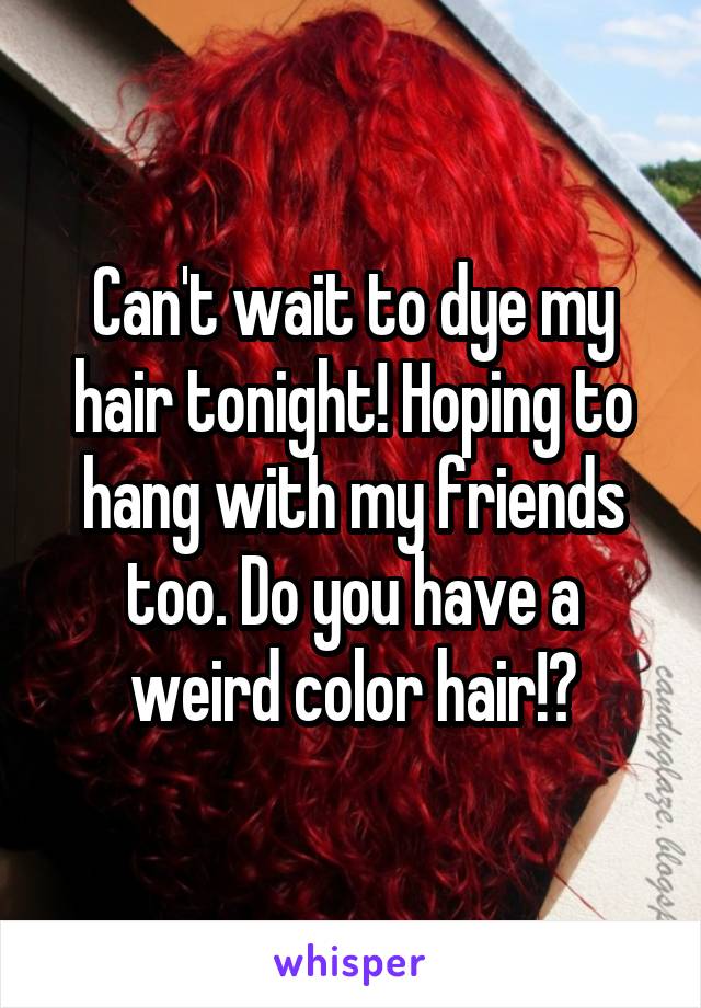 Can't wait to dye my hair tonight! Hoping to hang with my friends too. Do you have a weird color hair!?