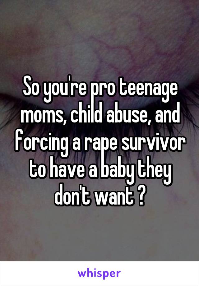 So you're pro teenage moms, child abuse, and forcing a rape survivor to have a baby they don't want ?