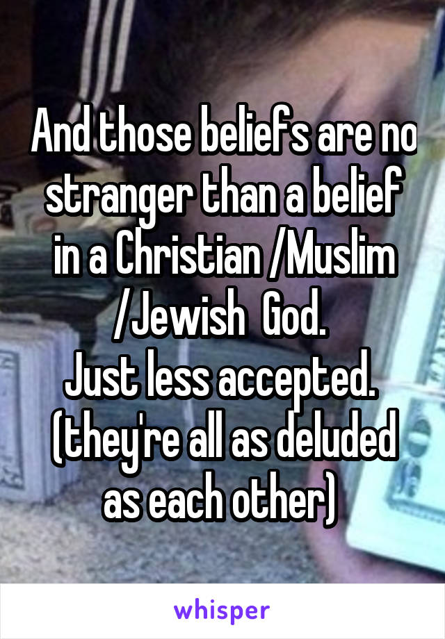 And those beliefs are no stranger than a belief in a Christian /Muslim /Jewish  God. 
Just less accepted. 
(they're all as deluded as each other) 