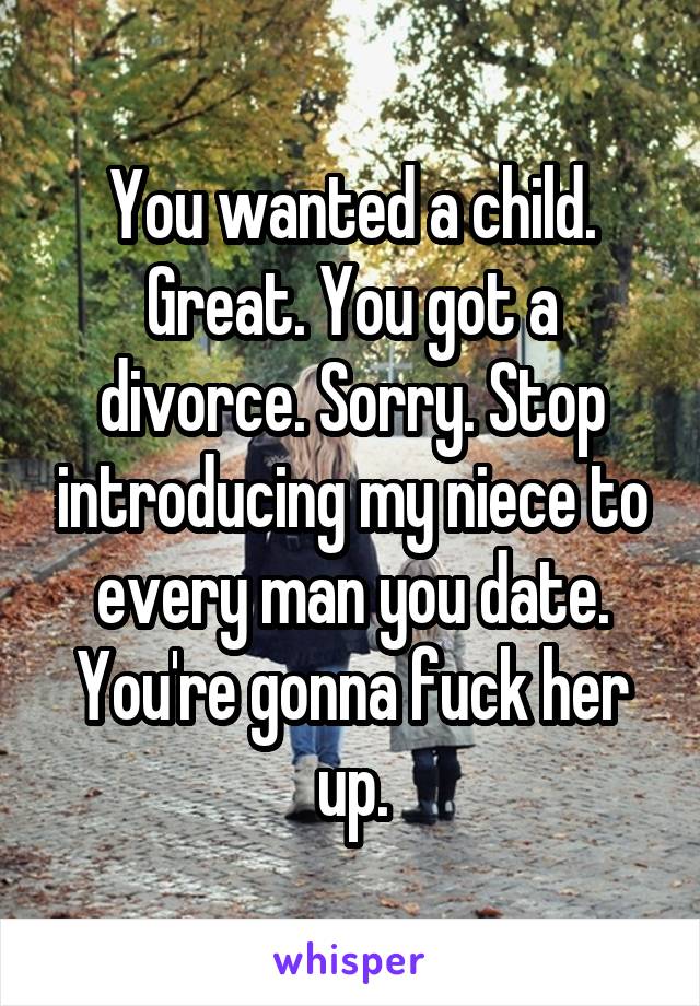 You wanted a child. Great. You got a divorce. Sorry. Stop introducing my niece to every man you date. You're gonna fuck her up.