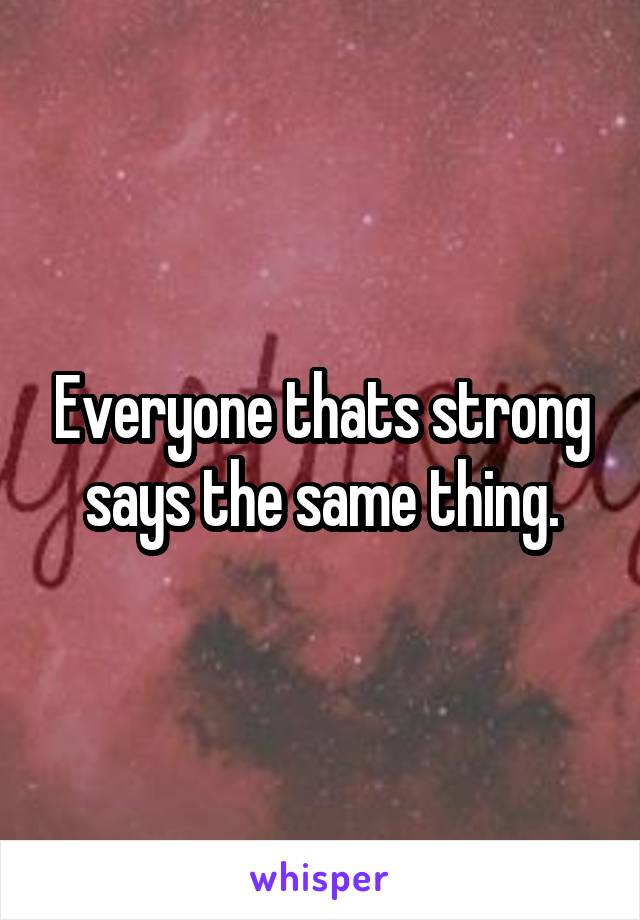 Everyone thats strong says the same thing.