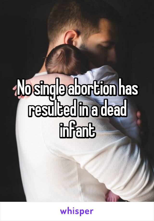 No single abortion has resulted in a dead infant