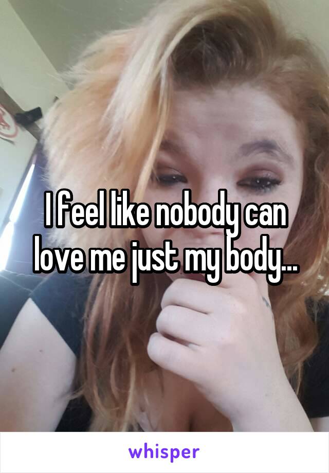 I feel like nobody can love me just my body...