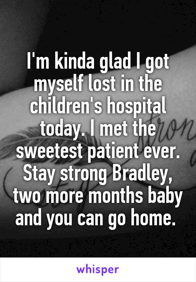 I'm kinda glad I got myself lost in the children's hospital today. I met the sweetest patient ever. Stay strong Bradley, two more months baby and you can go home. 