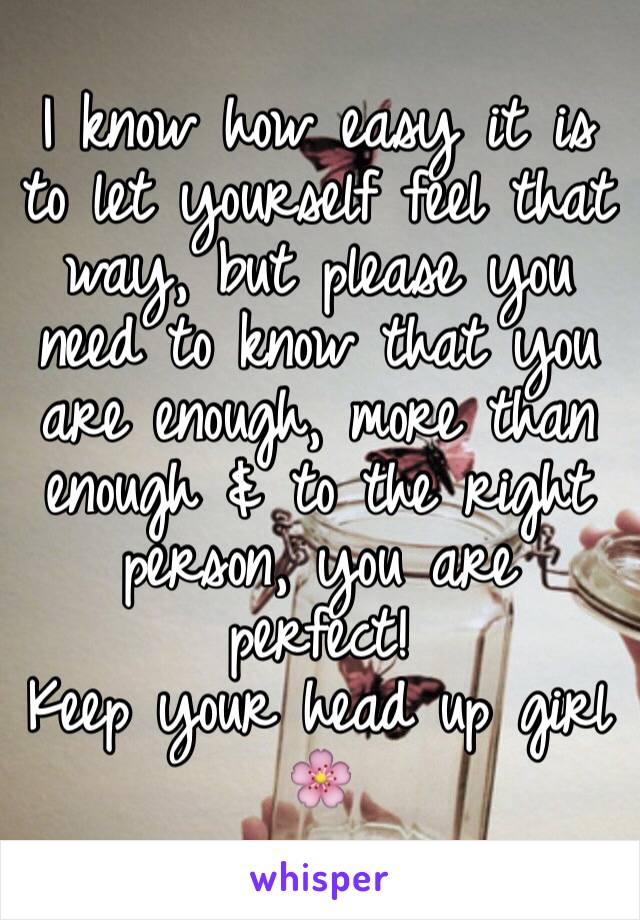 I know how easy it is to let yourself feel that way, but please you need to know that you are enough, more than enough & to the right person, you are perfect!
Keep your head up girl 🌸