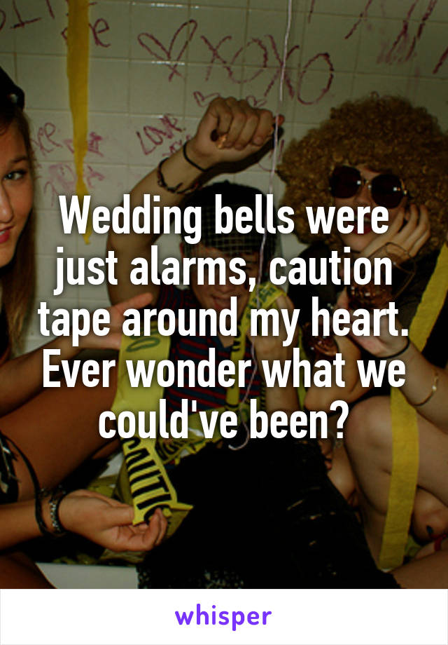 Wedding bells were just alarms, caution tape around my heart. Ever wonder what we could've been?