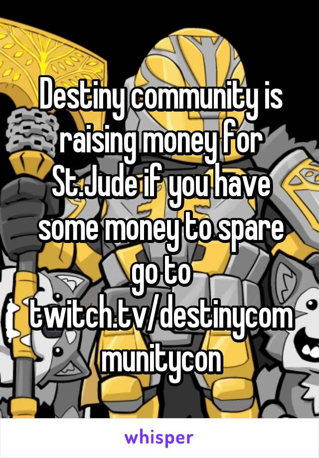 Destiny community is raising money for St.Jude if you have some money to spare go to twitch.tv/destinycommunitycon