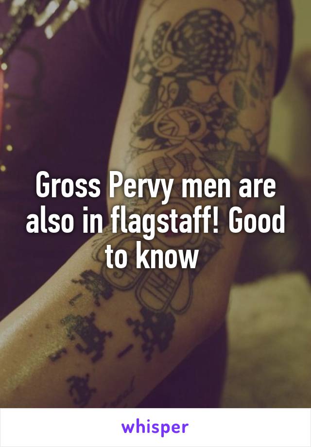 Gross Pervy men are also in flagstaff! Good to know 