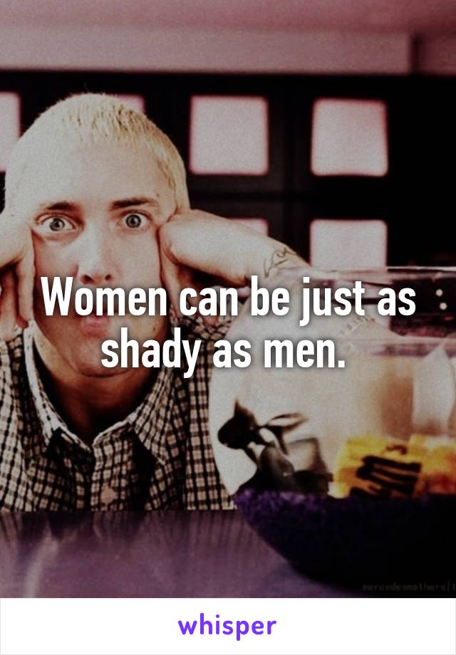 Women can be just as shady as men. 