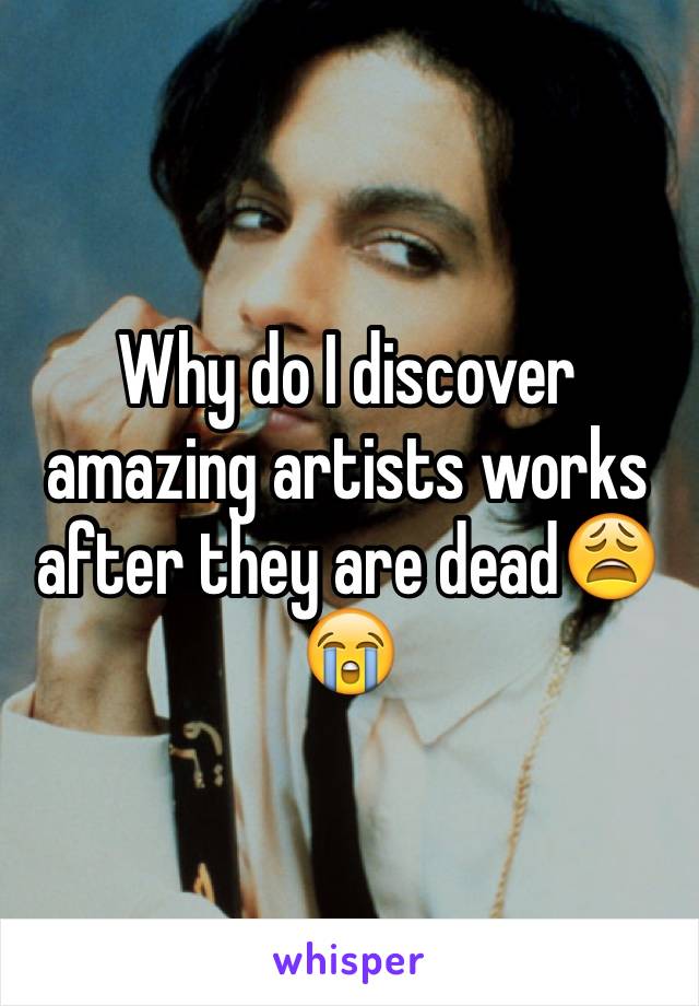 Why do I discover amazing artists works after they are dead😩😭