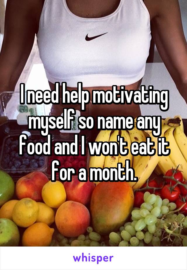 I need help motivating myself so name any food and I won't eat it for a month.