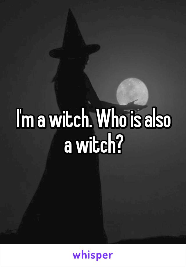 I'm a witch. Who is also a witch?