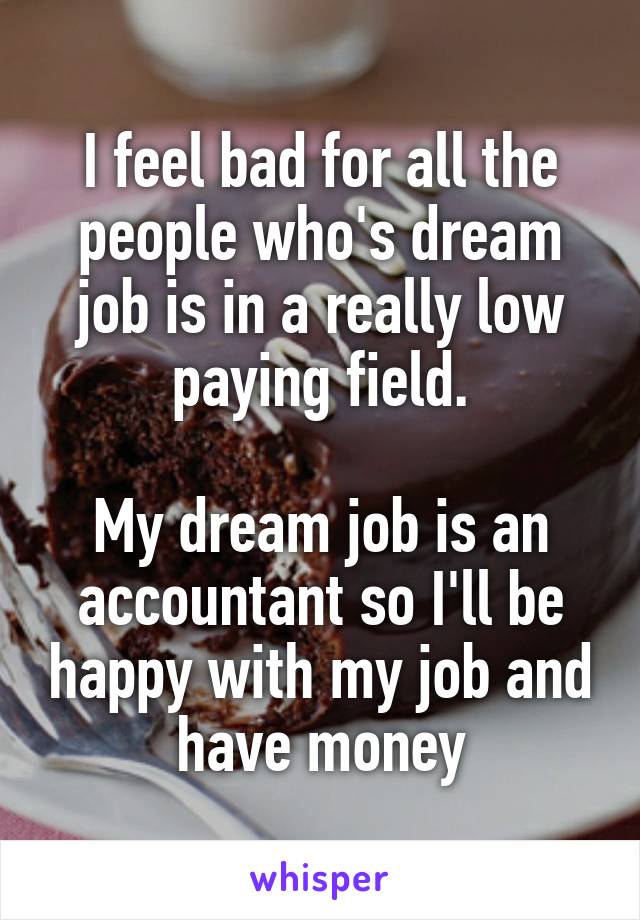 I feel bad for all the people who's dream job is in a really low paying field.

My dream job is an accountant so I'll be happy with my job and have money