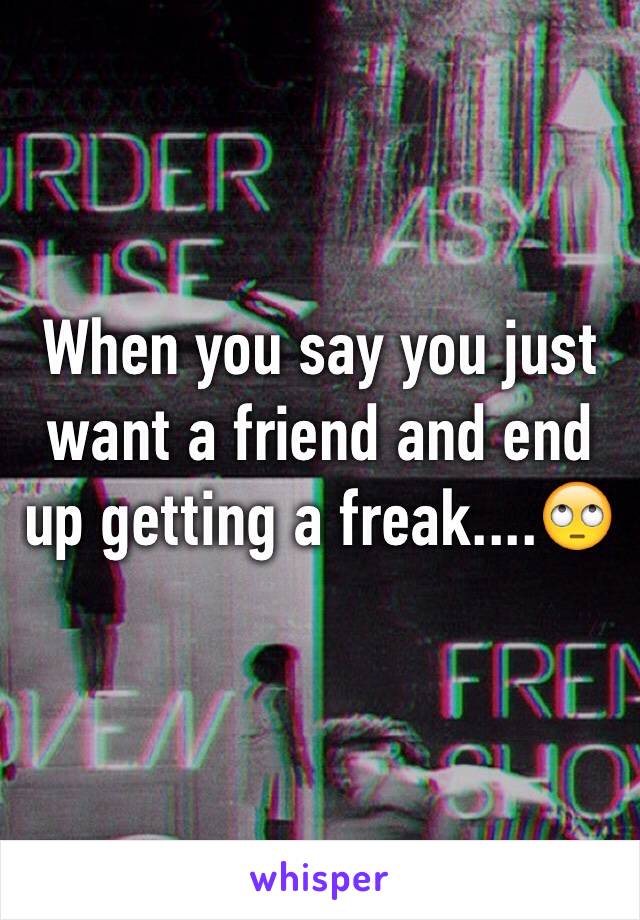 When you say you just want a friend and end up getting a freak....🙄