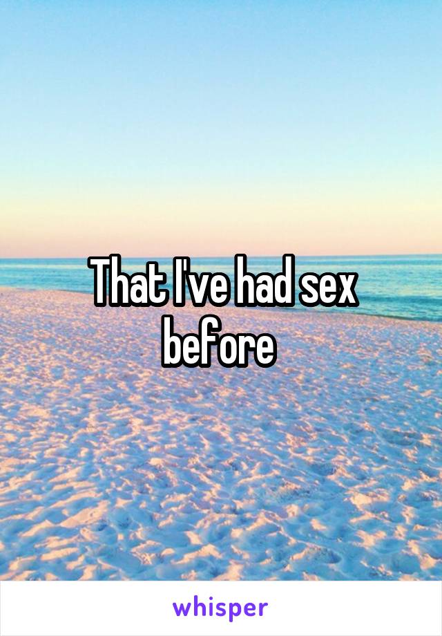 That I've had sex before 