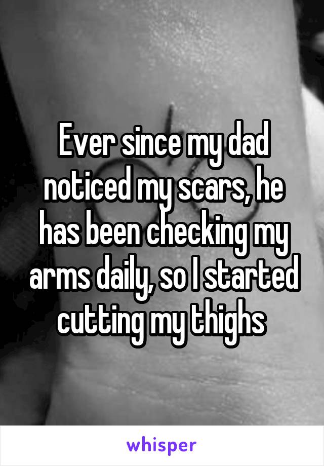 Ever since my dad noticed my scars, he has been checking my arms daily, so I started cutting my thighs 