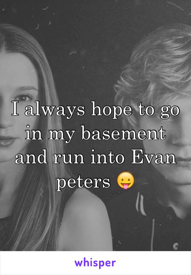 I always hope to go in my basement and run into Evan peters 😛