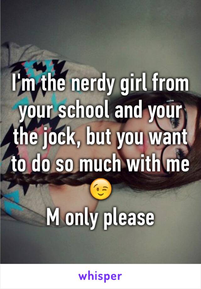 I'm the nerdy girl from your school and your the jock, but you want to do so much with me 😉 
M only please