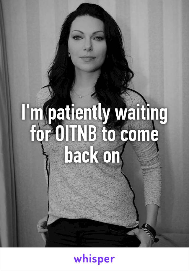 I'm patiently waiting for OITNB to come back on 