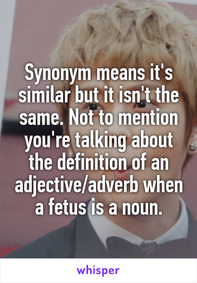 Synonym means it's similar but it isn't the same. Not to mention you're talking about the definition of an adjective/adverb when a fetus is a noun.