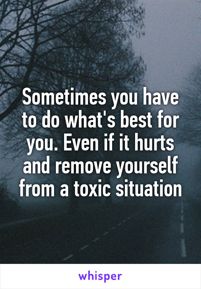 Sometimes you have to do what's best for you. Even if it hurts and remove yourself from a toxic situation