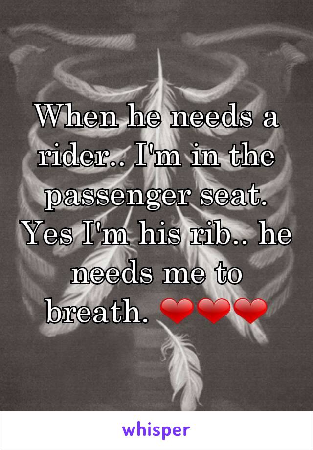 When he needs a rider.. I'm in the passenger seat. Yes I'm his rib.. he needs me to breath. ❤❤❤