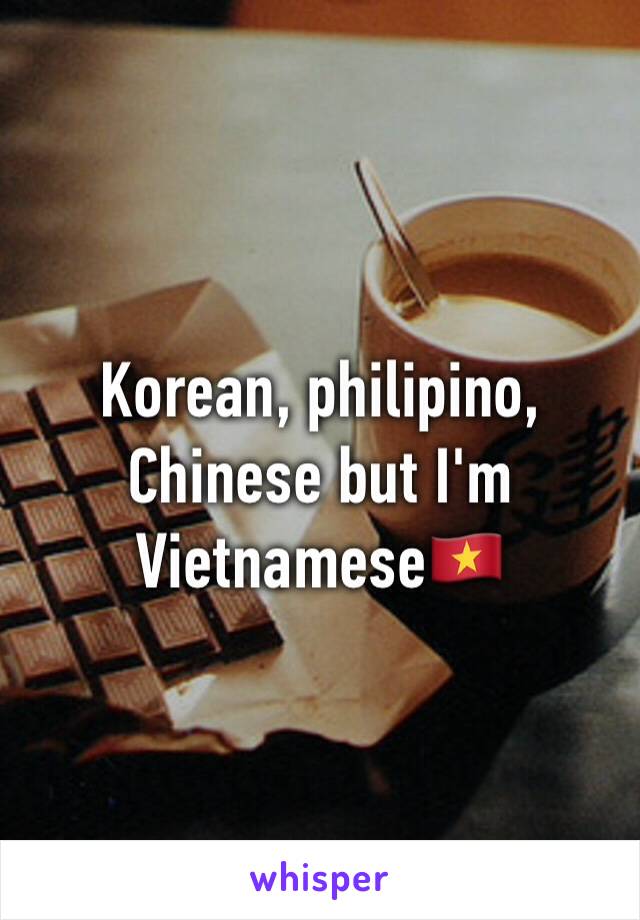 Korean, philipino, Chinese but I'm Vietnamese🇻🇳