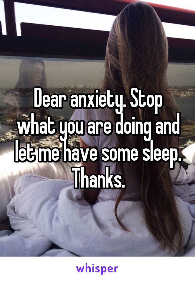 Dear anxiety. Stop what you are doing and let me have some sleep. Thanks.