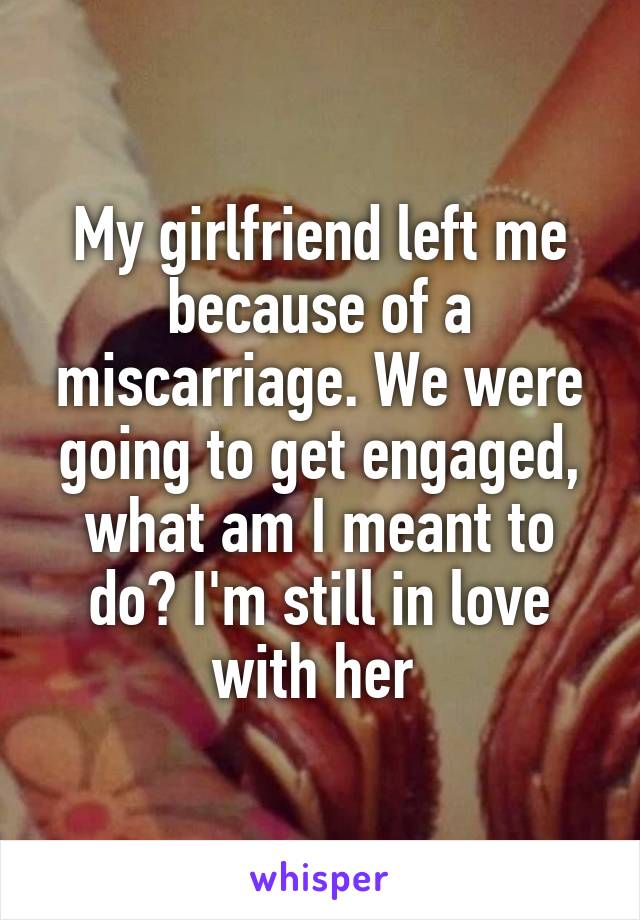 My girlfriend left me because of a miscarriage. We were going to get engaged, what am I meant to do? I'm still in love with her 