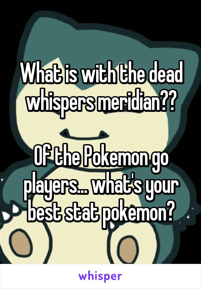 What is with the dead whispers meridian??

Of the Pokemon go players... what's your best stat pokemon?