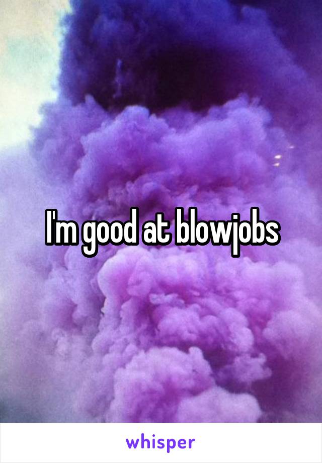 I'm good at blowjobs