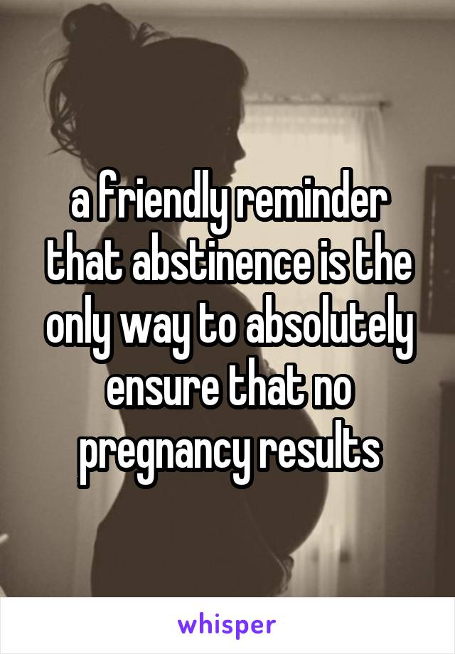 a friendly reminder that abstinence is the only way to absolutely ensure that no pregnancy results