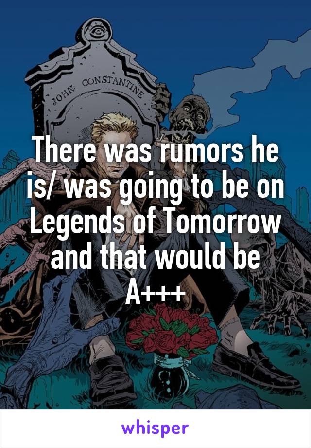 There was rumors he is/ was going to be on Legends of Tomorrow and that would be A+++