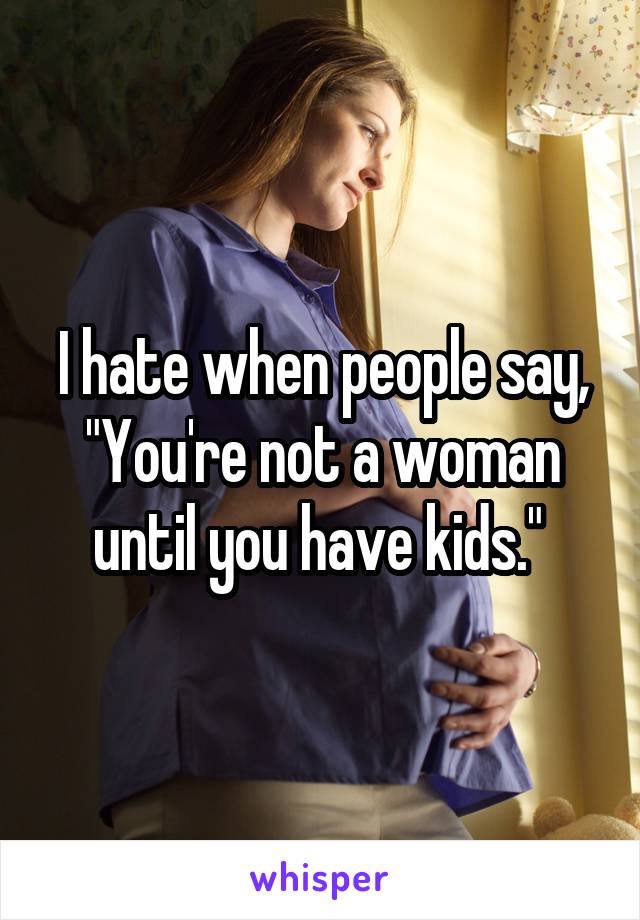 I hate when people say, "You're not a woman until you have kids." 