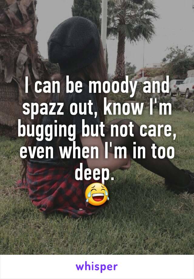 I can be moody and spazz out, know I'm  bugging but not care, even when I'm in too deep. 
😂