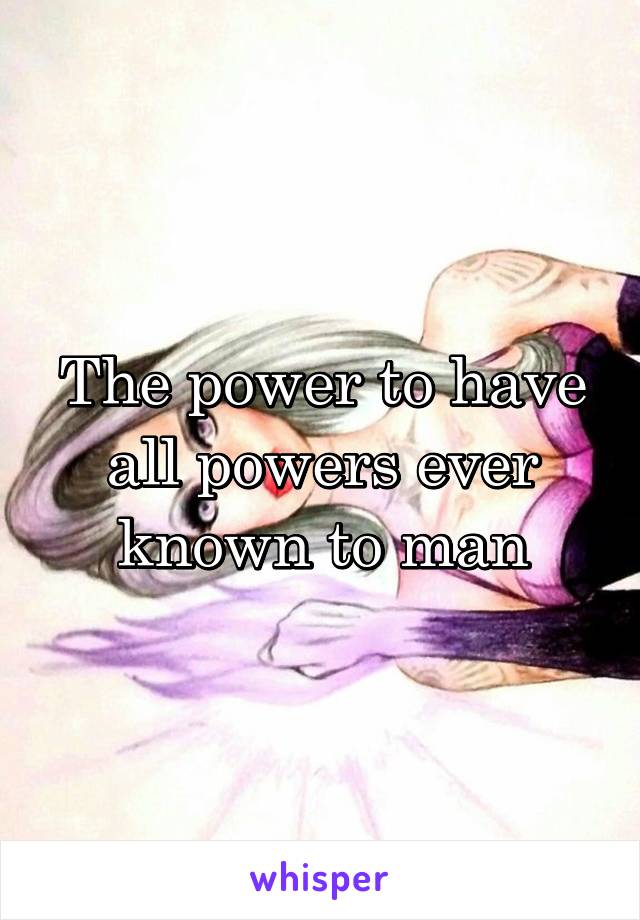 The power to have all powers ever known to man